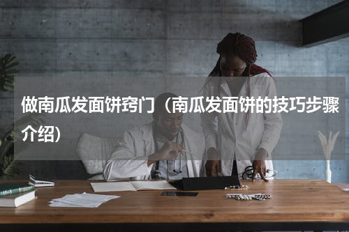 做南瓜发面饼窍门（南瓜发面饼的技巧步骤介绍）