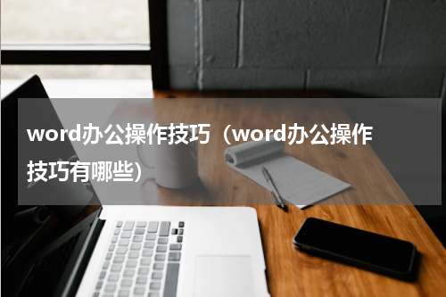 word办公操作技巧（word办公操作技巧有哪些）