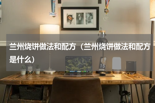 兰州烧饼做法和配方（兰州烧饼做法和配方是什么）