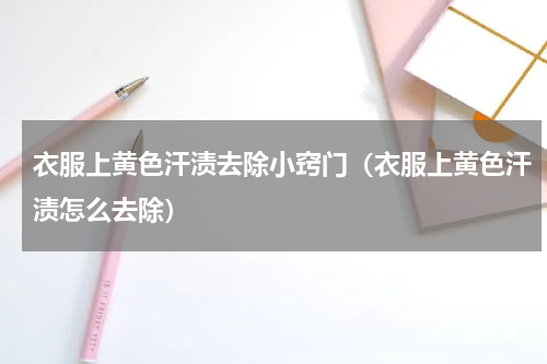 衣服上黄色汗渍去除小窍门（衣服上黄色汗渍怎么去除）