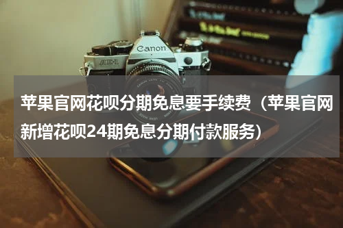苹果官网花呗分期免息要手续费（苹果官网新增花呗24期免息分期付款服务）