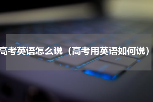 高考英语怎么说（高考用英语如何说）