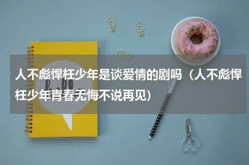 人不彪悍枉少年是谈爱情的剧吗（人不彪悍枉少年青春无悔不说再见）