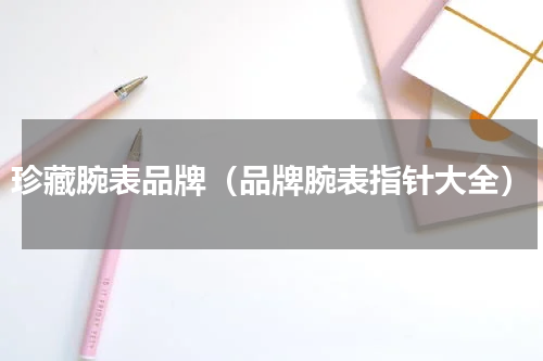 珍藏腕表品牌（品牌腕表指针大全）