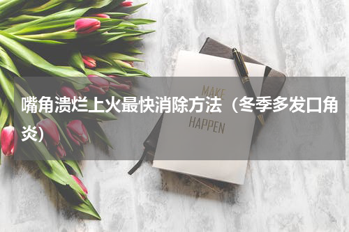嘴角溃烂上火最快消除方法（冬季多发口角炎）