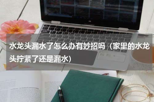 水龙头漏水了怎么办有妙招吗（家里的水龙头拧紧了还是漏水）