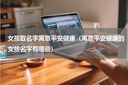 女孩取名字寓意平安健康（寓意平安健康的女孩名字有哪些）