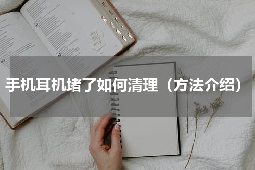 手机耳机堵了如何清理（方法介绍）