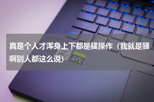 真是个人才浑身上下都是骚操作（我就是骚啊别人都这么说）