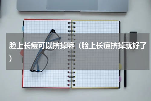 脸上长痘可以挤掉嘛（脸上长痘挤掉就好了）