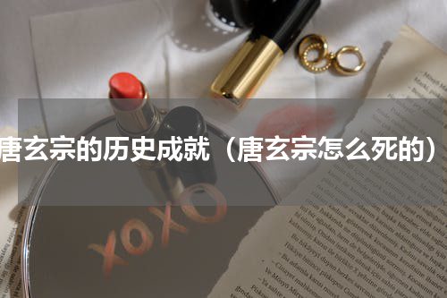 唐玄宗的历史成就（唐玄宗怎么死的）