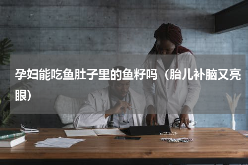 孕妇能吃鱼肚子里的鱼籽吗（胎儿补脑又亮眼）