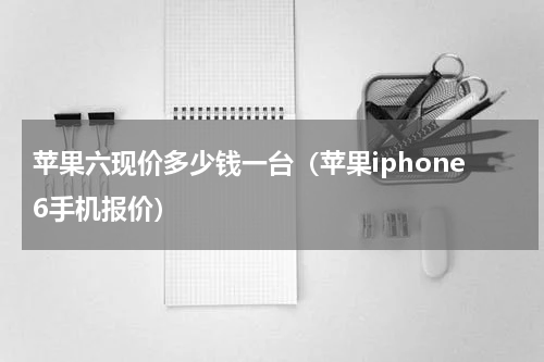 苹果六现价多少钱一台（苹果iphone6手机报价）
