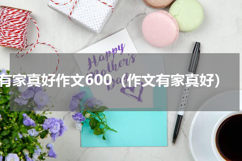 有家真好作文600（作文有家真好）