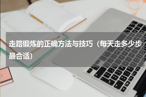 走路锻炼的正确方法与技巧（每天走多少步最合适）