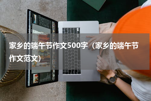 家乡的端午节作文500字（家乡的端午节作文范文）