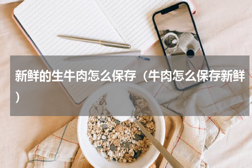 新鲜的生牛肉怎么保存（牛肉怎么保存新鲜）
