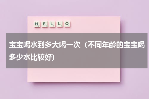 宝宝喝水到多大喝一次（不同年龄的宝宝喝多少水比较好）