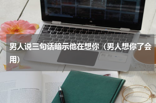 男人说三句话暗示他在想你（男人想你了会用）