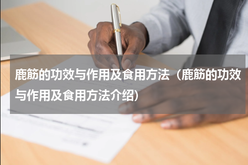 鹿筋的功效与作用及食用方法（鹿筋的功效与作用及食用方法介绍）