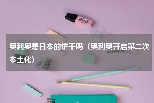 奥利奥是日本的饼干吗（奥利奥开启第二次本土化）