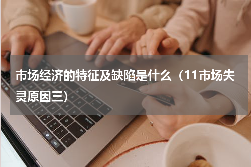 市场经济的特征及缺陷是什么（11市场失灵原因三）