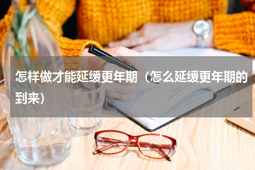 怎样做才能延缓更年期（怎么延缓更年期的到来）