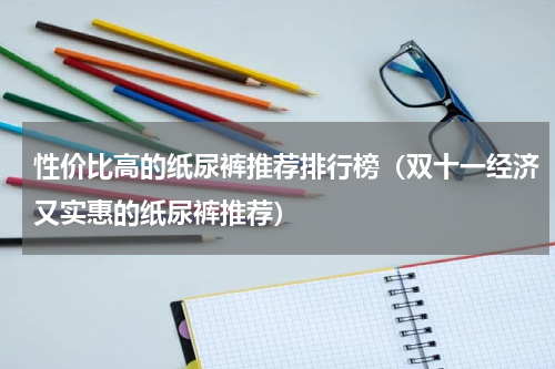 性价比高的纸尿裤推荐排行榜（双十一经济又实惠的纸尿裤推荐）
