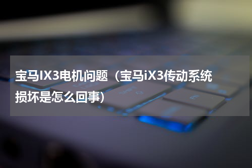宝马IX3电机问题（宝马iX3传动系统损坏是怎么回事）