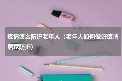 疫情怎么防护老年人（老年人如何做好疫情居家防护）