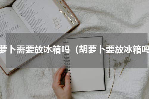 胡萝卜需要放冰箱吗（胡萝卜要放冰箱吗）