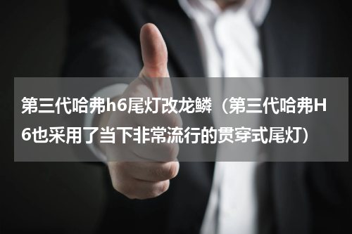 第三代哈弗h6尾灯改龙鳞（第三代哈弗H6也采用了当下非常流行的贯穿式尾灯）