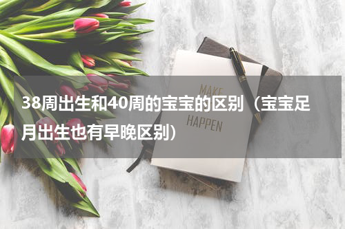 38周出生和40周的宝宝的区别（宝宝足月出生也有早晚区别）