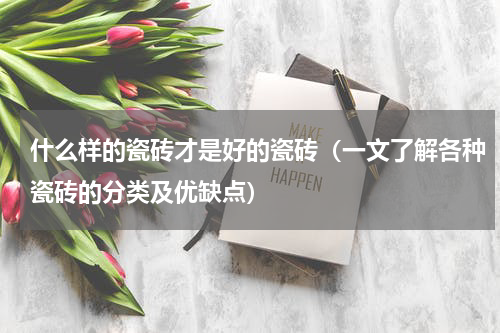 什么样的瓷砖才是好的瓷砖（一文了解各种瓷砖的分类及优缺点）