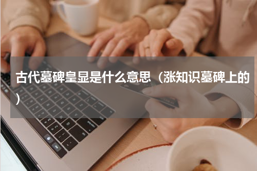 古代墓碑皇显是什么意思（涨知识墓碑上的）