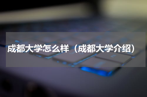 成都大学怎么样（成都大学介绍）