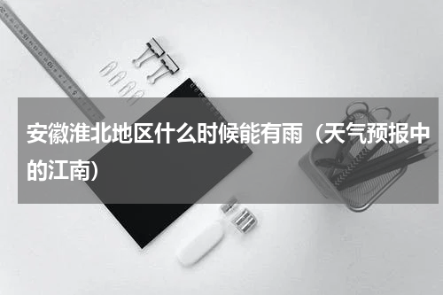 安徽淮北地区什么时候能有雨（天气预报中的江南）