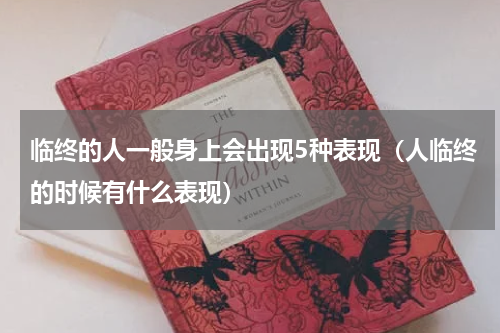 临终的人一般身上会出现5种表现（人临终的时候有什么表现）
