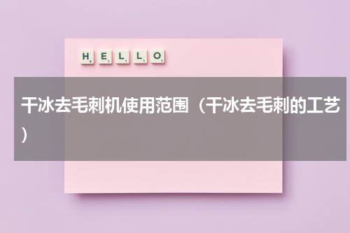 干冰去毛刺机使用范围（干冰去毛刺的工艺）