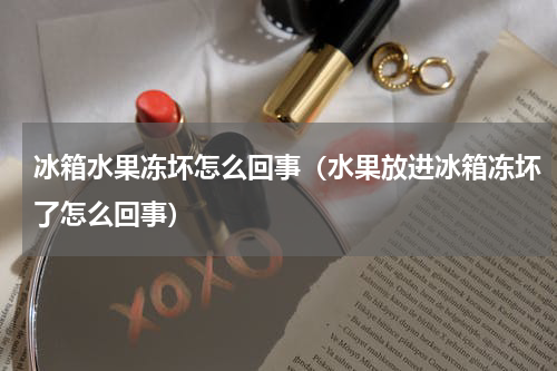 冰箱水果冻坏怎么回事（水果放进冰箱冻坏了怎么回事）