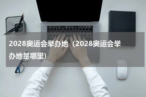 2028奥运会举办地（2028奥运会举办地是哪里）