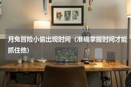 月兔冒险小偷出现时间（准确掌握时间才能抓住他）