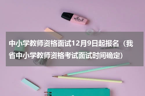 中小学教师资格面试12月9日起报名（我省中小学教师资格考试面试时间确定）