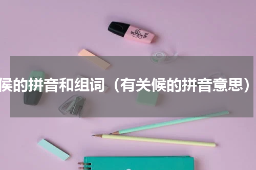 侯的拼音和组词（有关候的拼音意思）