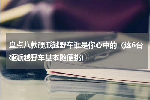 盘点八款硬派越野车谁是你心中的（这6台硬派越野车基本随便挑）