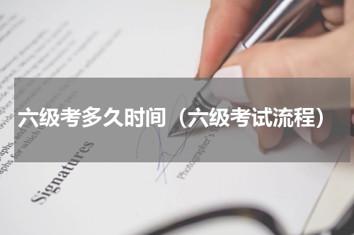 六级考多久时间（六级考试流程）