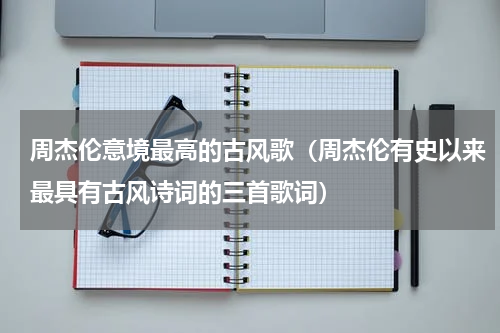周杰伦意境最高的古风歌（周杰伦有史以来最具有古风诗词的三首歌词）