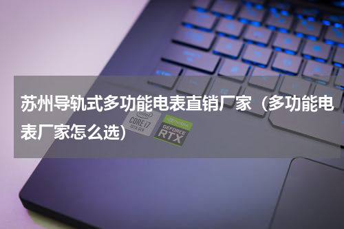 苏州导轨式多功能电表直销厂家（多功能电表厂家怎么选）