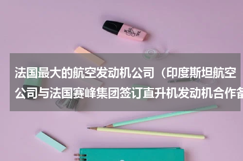 法国最大的航空发动机公司（印度斯坦航空公司与法国赛峰集团签订直升机发动机合作备忘录）