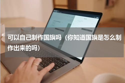 可以自己制作国旗吗（你知道国旗是怎么制作出来的吗）